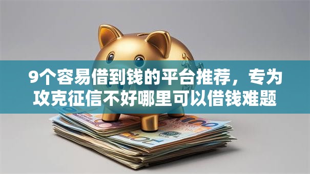 9个容易借到钱的平台推荐，专为攻克征信不好哪里可以借钱难题