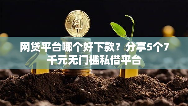 网贷平台哪个好下款？分享5个7千元无门槛私借平台