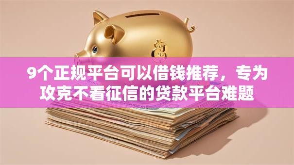 9个正规平台可以借钱推荐，专为攻克不看征信的贷款平台难题