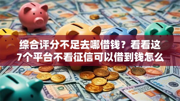 综合评分不足去哪借钱？看看这7个平台不看征信可以借到钱怎么样