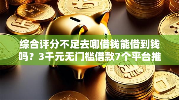 综合评分不足去哪借钱能借到钱吗?3千元无门槛借款7个平台推荐 综合评分不足去哪借钱能借到钱吗?3千元无门槛借款7个平台推荐
