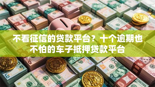 不看征信的贷款平台？十个逾期也不怕的车子抵押贷款平台