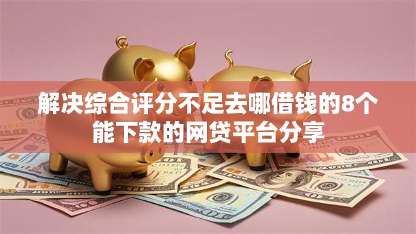 解决综合评分不足去哪借钱的8个能下款的网贷平台分享