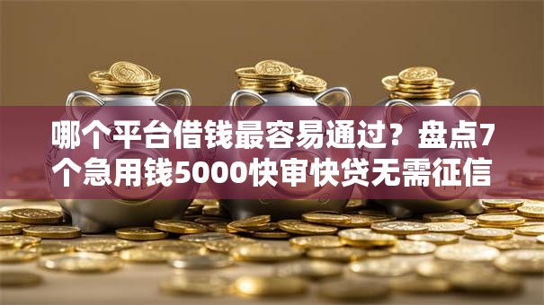 哪个平台借钱最容易通过？盘点7个急用钱5000快审快贷无需征信口子给你参考