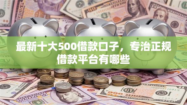 最新十大500借款口子，专治正规借款平台有哪些