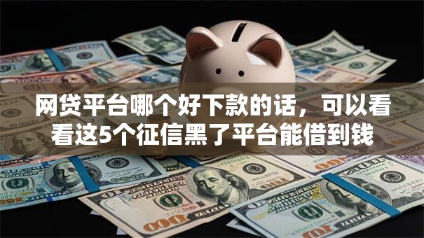 网贷平台哪个好下款的话，可以看看这5个征信黑了平台能借到钱