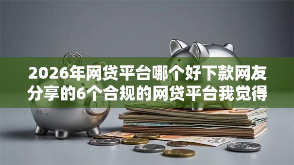 2026年网贷平台哪个好下款网友分享的6个合规的网贷平台我觉得不错！