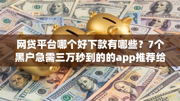网贷平台哪个好下款有哪些？7个黑户急需三万秒到的的app推荐给你