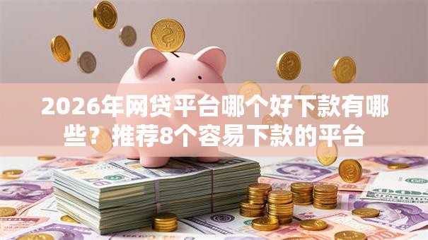 2026年网贷平台哪个好下款有哪些？推荐8个容易下款的平台