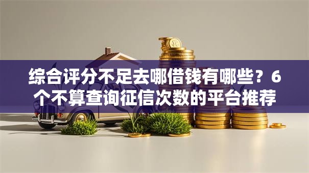综合评分不足去哪借钱有哪些？6个不算查询征信次数的平台推荐给你
