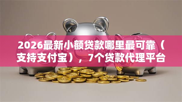 2026最新小额贷款哪里最可靠（支持支付宝），7个贷款代理平台无私分享