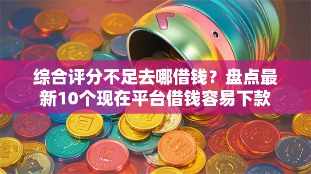 综合评分不足去哪借钱？盘点最新10个现在平台借钱容易下款