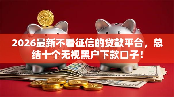 2026最新不看征信的贷款平台,总结十个无视黑户下款口子! 2026最新不看征信的贷款平台,总结十个无视黑户下款口子!