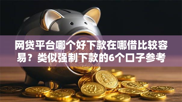 网贷平台哪个好下款在哪借比较容易？类似强制下款的6个口子参考