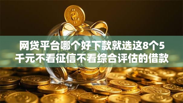 网贷平台哪个好下款就选这8个5千元不看征信不看综合评估的借款平台