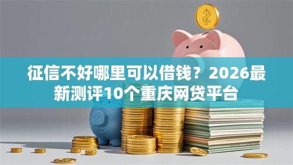 征信不好哪里可以借钱?2026最新测评10个重庆网贷平台 征信不好哪里可以借钱?2026最新测评10个重庆网贷平台