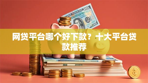 网贷平台哪个好下款？十大平台贷款推荐