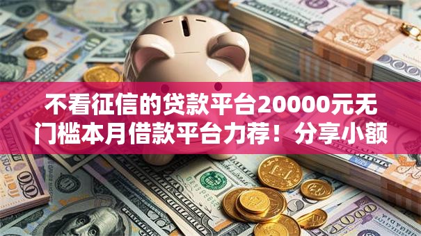 不看征信的贷款平台20000元无门槛本月借款平台力荐!分享小额网贷口子20000元无门槛借款 不看征信的贷款平台20000元无门槛本月借款平台力荐!分享小额网贷口子20000元无门槛借款