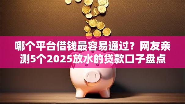 哪个平台借钱最容易通过?网友亲测5个2025放水的贷款口子盘点 哪个平台借钱最容易通过?网友亲测5个2025放水的贷款口子盘点