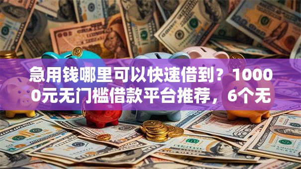 急用钱哪里可以快速借到？10000元无门槛借款平台推荐，6个无视黑白100%秒下网贷软件盘点