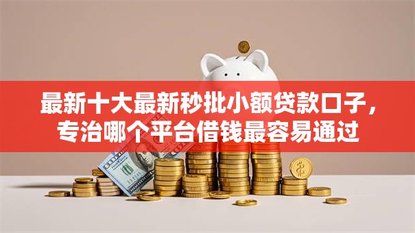 最新十大最新秒批小额贷款口子，专治哪个平台借钱最容易通过