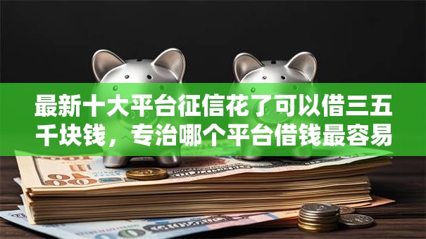 最新十大平台征信花了可以借三五千块钱，专治哪个平台借钱最容易通过