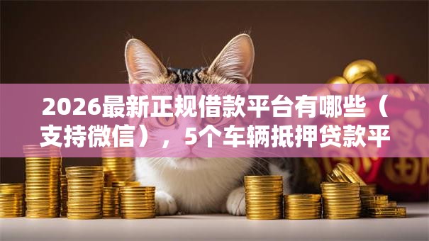2026最新正规借款平台有哪些(支持微信),5个车辆抵押贷款平台无私分享 2026最新正规借款平台有哪些(支持微信),5个车辆抵押贷款平台无私分享