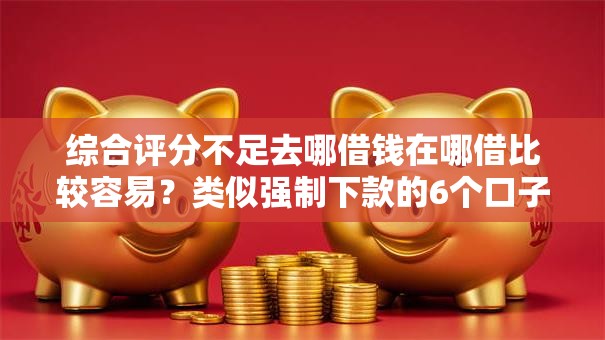 综合评分不足去哪借钱在哪借比较容易?类似强制下款的6个口子参考 综合评分不足去哪借钱在哪借比较容易?类似强制下款的6个口子参考