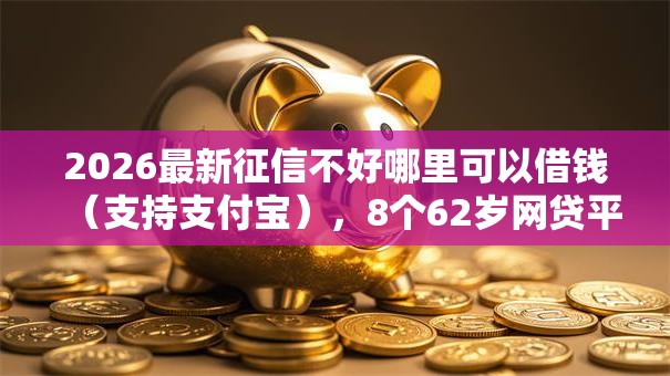 2026最新征信不好哪里可以借钱(支持支付宝),8个62岁网贷平台无私分享 2026最新征信不好哪里可以借钱(支持支付宝),8个62岁网贷平台无私分享