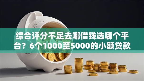 综合评分不足去哪借钱选哪个平台？6个1000至5000的小额贷款软件推荐