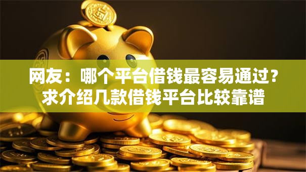 网友:哪个平台借钱最容易通过?求介绍几款借钱平台比较靠谱 网友:哪个平台借钱最容易通过?求介绍几款借钱平台比较靠谱