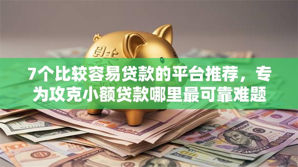 7个比较容易贷款的平台推荐，专为攻克小额贷款哪里最可靠难题