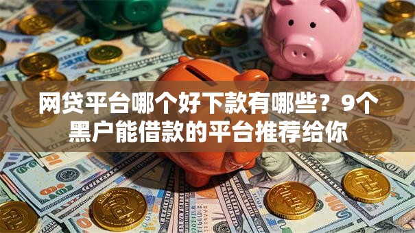 网贷平台哪个好下款有哪些？9个黑户能借款的平台推荐给你