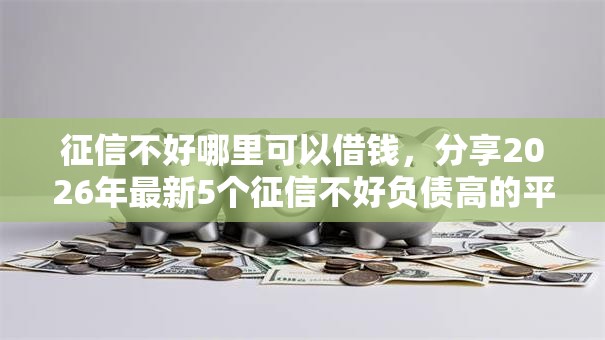 征信不好哪里可以借钱,分享2026年最新5个征信不好负债高的平台 征信不好哪里可以借钱,分享2026年最新5个征信不好负债高的平台
