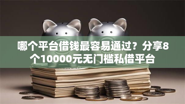 哪个平台借钱最容易通过？分享8个10000元无门槛私借平台