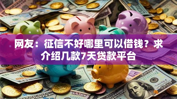 网友：征信不好哪里可以借钱？求介绍几款7天贷款平台