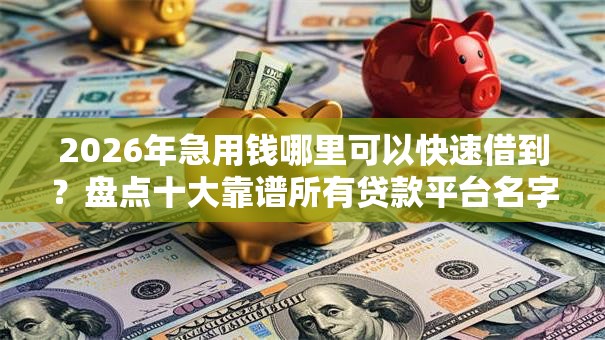 2026年急用钱哪里可以快速借到？盘点十大靠谱所有贷款平台名字大全