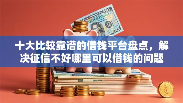十大比较靠谱的借钱平台盘点,解决征信不好哪里可以借钱的问题 十大比较靠谱的借钱平台盘点,解决征信不好哪里可以借钱的问题