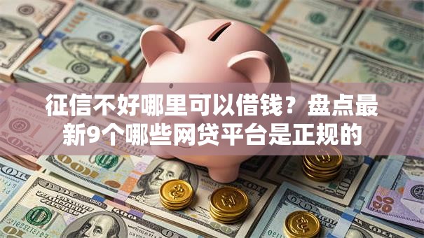 征信不好哪里可以借钱？盘点最新9个哪些网贷平台是正规的
