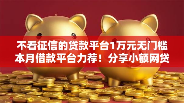 不看征信的贷款平台1万元无门槛本月借款平台力荐！分享小额网贷口子1万元无门槛借款
