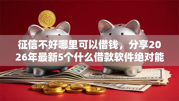 征信不好哪里可以借钱，分享2026年最新5个什么借款软件绝对能借到钱