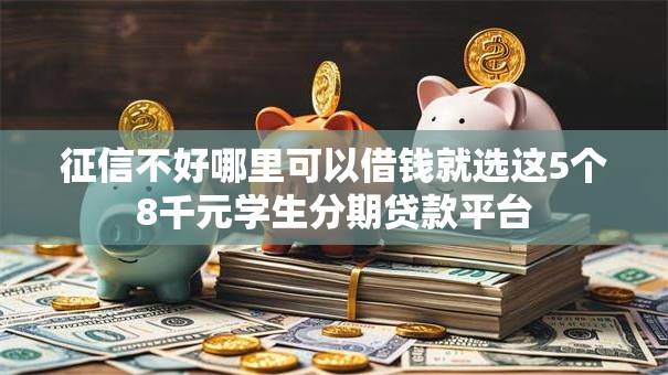 征信不好哪里可以借钱就选这5个8千元学生分期贷款平台