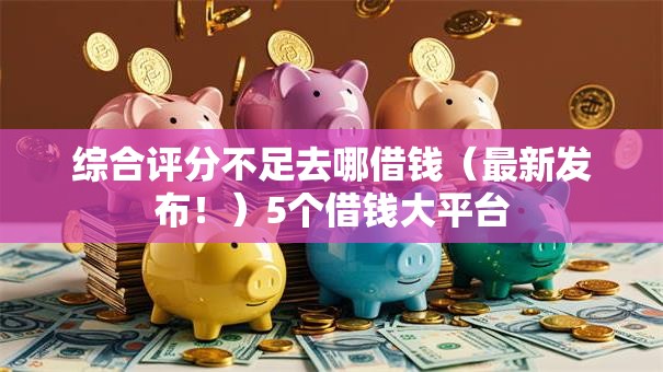 综合评分不足去哪借钱(最新发布!)5个借钱大平台 综合评分不足去哪借钱(最新发布!)5个借钱大平台