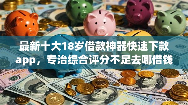 最新十大18岁借款神器快速下款app,专治综合评分不足去哪借钱 最新十大18岁借款神器快速下款app,专治综合评分不足去哪借钱