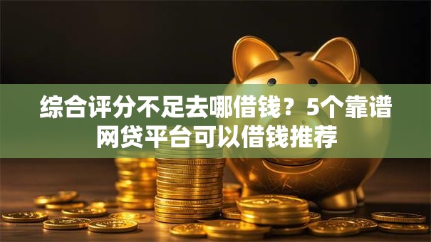综合评分不足去哪借钱？5个靠谱网贷平台可以借钱推荐