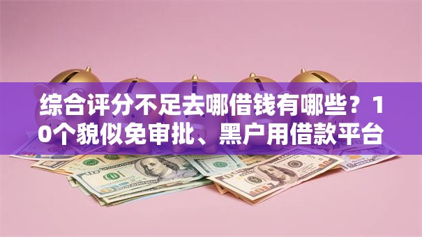 综合评分不足去哪借钱有哪些？10个貌似免审批、黑户用借款平台可贷到款合集