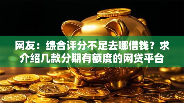 网友:综合评分不足去哪借钱?求介绍几款分期有额度的网贷平台 网友:综合评分不足去哪借钱?求介绍几款分期有额度的网贷平台