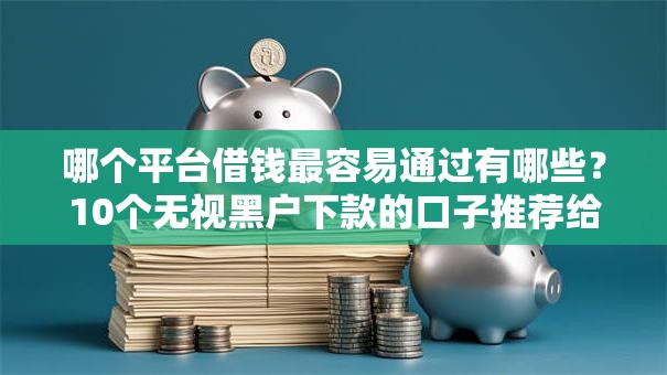 哪个平台借钱最容易通过有哪些？10个无视黑户下款的口子推荐给你
