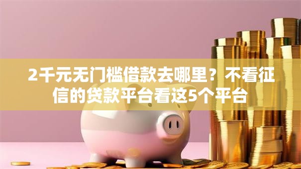 2千元无门槛借款去哪里？不看征信的贷款平台看这5个平台