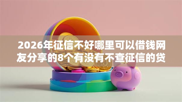 2026年征信不好哪里可以借钱网友分享的8个有没有不查征信的贷款平台我觉得不错! 2026年征信不好哪里可以借钱网友分享的8个有没有不查征信的贷款平台我觉得不错!